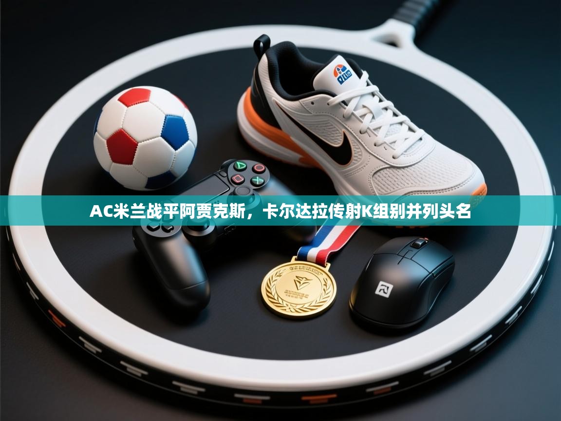 AC米兰战平阿贾克斯，卡尔达拉传射K组别并列头名  第1张